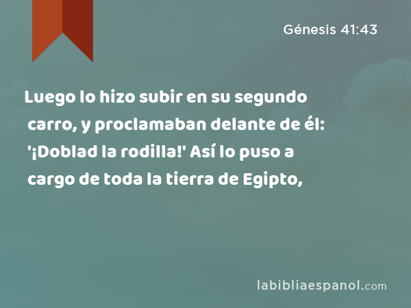 Luego lo hizo subir en su segundo carro, y proclamaban delante de él: '¡Doblad la rodilla!' Así lo puso a cargo de toda la tierra de Egipto, - Génesis 41:43