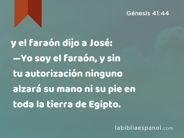 y el faraón dijo a José: —Yo soy el faraón, y sin tu autorización ninguno alzará su mano ni su pie en toda la tierra de Egipto. - Génesis 41:44