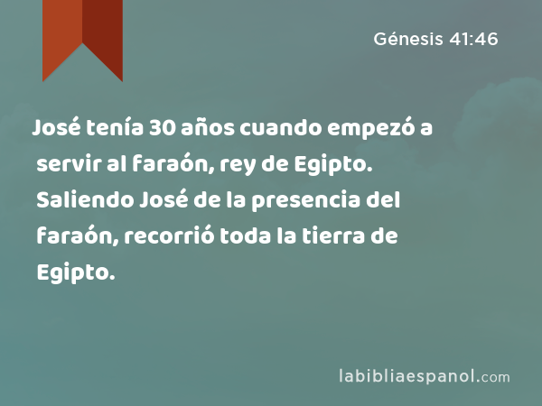 José tenía 30 años cuando empezó a servir al faraón, rey de Egipto. Saliendo José de la presencia del faraón, recorrió toda la tierra de Egipto. - Génesis 41:46