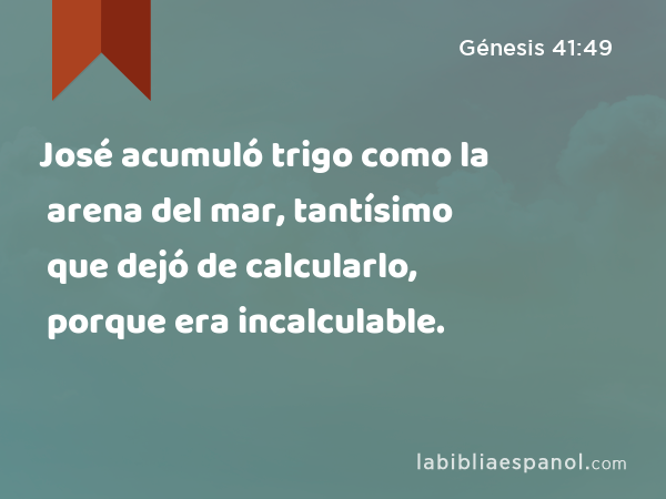 José acumuló trigo como la arena del mar, tantísimo que dejó de calcularlo, porque era incalculable. - Génesis 41:49