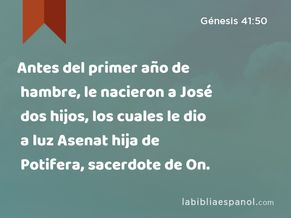 Antes del primer año de hambre, le nacieron a José dos hijos, los cuales le dio a luz Asenat hija de Potifera, sacerdote de On. - Génesis 41:50