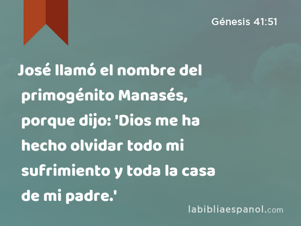 José llamó el nombre del primogénito Manasés, porque dijo: 'Dios me ha hecho olvidar todo mi sufrimiento y toda la casa de mi padre.' - Génesis 41:51