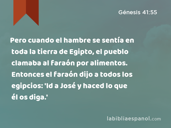 Pero cuando el hambre se sentía en toda la tierra de Egipto, el pueblo clamaba al faraón por alimentos. Entonces el faraón dijo a todos los egipcios: 'Id a José y haced lo que él os diga.' - Génesis 41:55