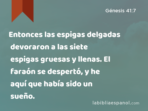 Entonces las espigas delgadas devoraron a las siete espigas gruesas y llenas. El faraón se despertó, y he aquí que había sido un sueño. - Génesis 41:7