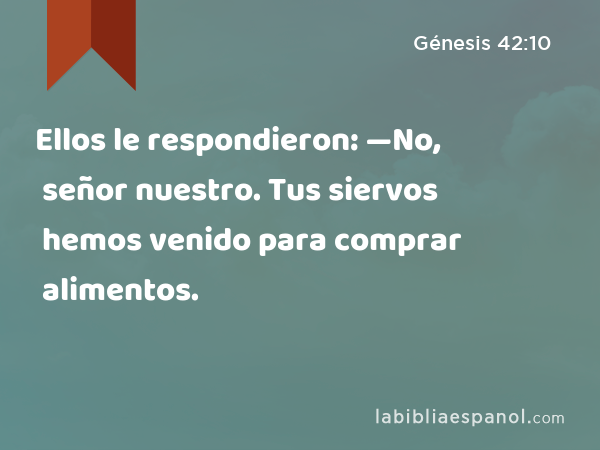 Ellos le respondieron: —No, señor nuestro. Tus siervos hemos venido para comprar alimentos. - Génesis 42:10