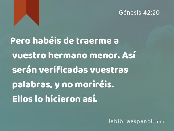 Pero habéis de traerme a vuestro hermano menor. Así serán verificadas vuestras palabras, y no moriréis. Ellos lo hicieron así. - Génesis 42:20