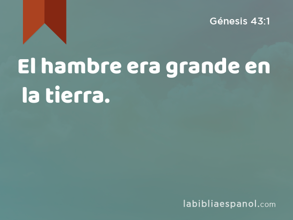 El hambre era grande en la tierra. - Génesis 43:1