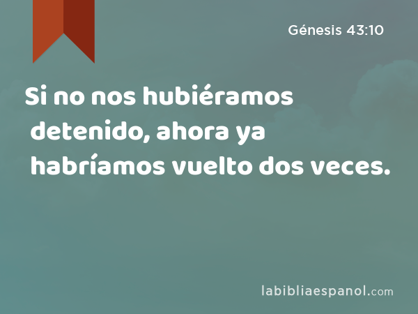 Si no nos hubiéramos detenido, ahora ya habríamos vuelto dos veces. - Génesis 43:10