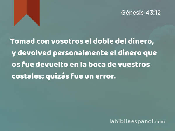 Tomad con vosotros el doble del dinero, y devolved personalmente el dinero que os fue devuelto en la boca de vuestros costales; quizás fue un error. - Génesis 43:12