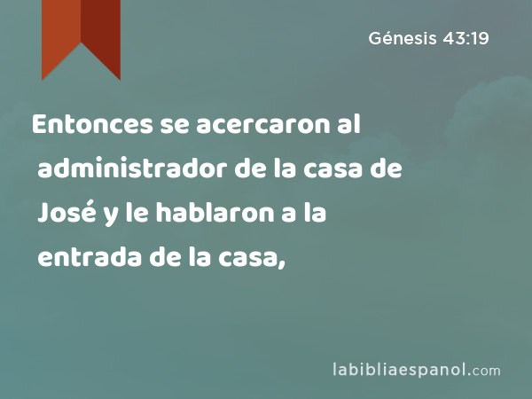 Entonces se acercaron al administrador de la casa de José y le hablaron a la entrada de la casa, - Génesis 43:19