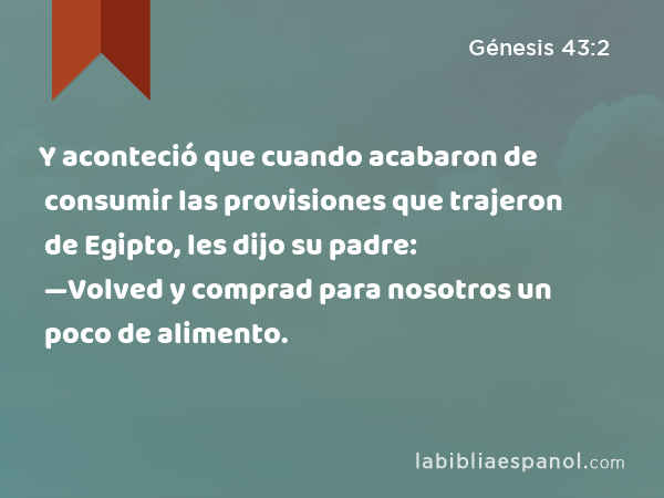 Y aconteció que cuando acabaron de consumir las provisiones que trajeron de Egipto, les dijo su padre: —Volved y comprad para nosotros un poco de alimento. - Génesis 43:2