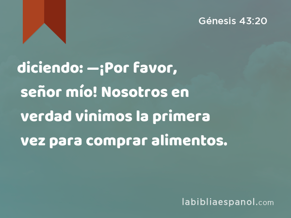 diciendo: —¡Por favor, señor mío! Nosotros en verdad vinimos la primera vez para comprar alimentos. - Génesis 43:20