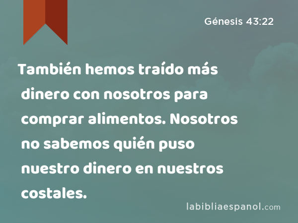 También hemos traído más dinero con nosotros para comprar alimentos. Nosotros no sabemos quién puso nuestro dinero en nuestros costales. - Génesis 43:22