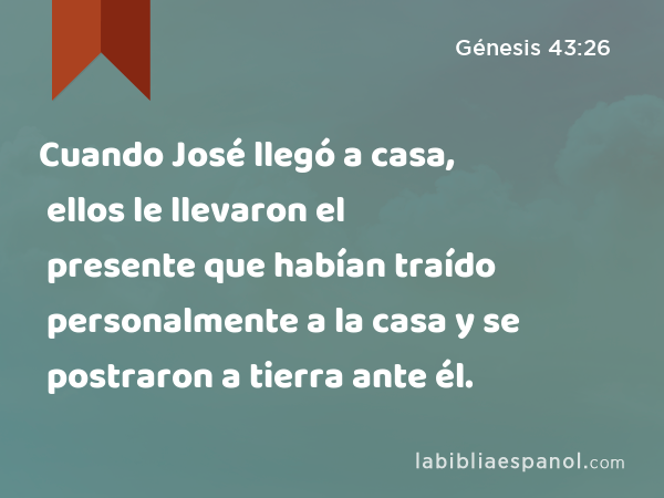 Cuando José llegó a casa, ellos le llevaron el presente que habían traído personalmente a la casa y se postraron a tierra ante él. - Génesis 43:26