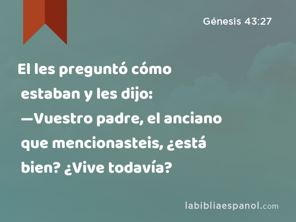 El les preguntó cómo estaban y les dijo: —Vuestro padre, el anciano que mencionasteis, ¿está bien? ¿Vive todavía? - Génesis 43:27