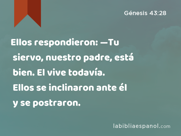 Ellos respondieron: —Tu siervo, nuestro padre, está bien. El vive todavía. Ellos se inclinaron ante él y se postraron. - Génesis 43:28