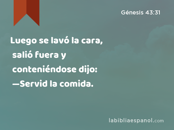 Luego se lavó la cara, salió fuera y conteniéndose dijo: —Servid la comida. - Génesis 43:31