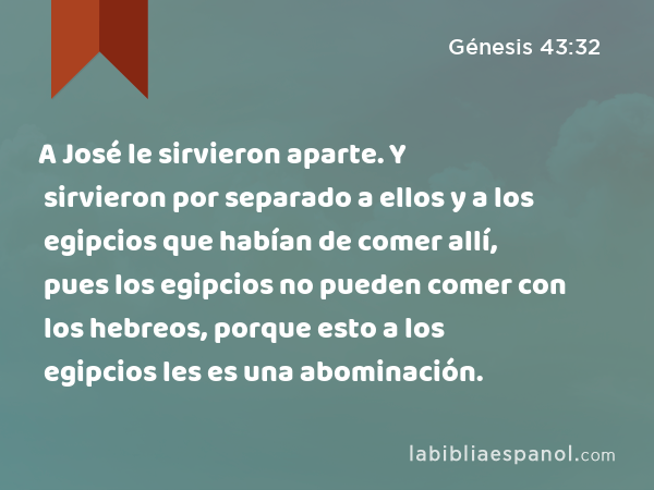 A José le sirvieron aparte. Y sirvieron por separado a ellos y a los egipcios que habían de comer allí, pues los egipcios no pueden comer con los hebreos, porque esto a los egipcios les es una abominación. - Génesis 43:32