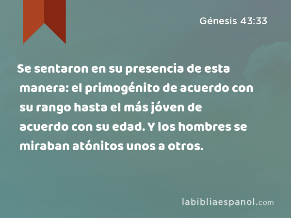 Se sentaron en su presencia de esta manera: el primogénito de acuerdo con su rango hasta el más jóven de acuerdo con su edad. Y los hombres se miraban atónitos unos a otros. - Génesis 43:33