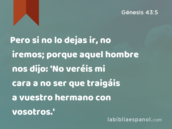 Pero si no lo dejas ir, no iremos; porque aquel hombre nos dijo: 'No veréis mi cara a no ser que traigáis a vuestro hermano con vosotros.' - Génesis 43:5