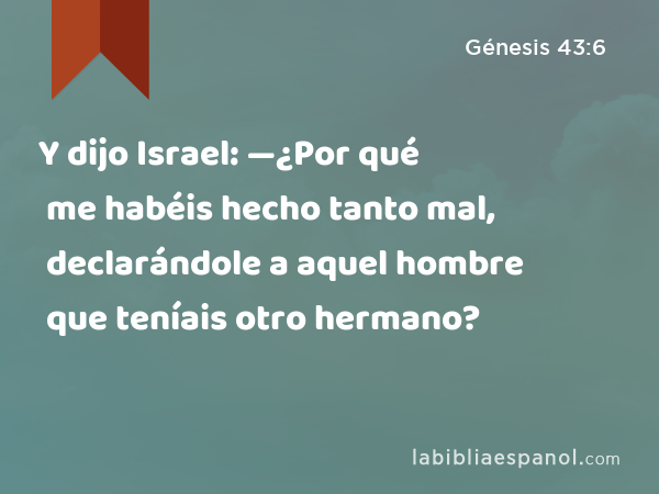 Y dijo Israel: —¿Por qué me habéis hecho tanto mal, declarándole a aquel hombre que teníais otro hermano? - Génesis 43:6