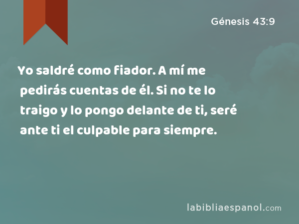 Yo saldré como fiador. A mí me pedirás cuentas de él. Si no te lo traigo y lo pongo delante de ti, seré ante ti el culpable para siempre. - Génesis 43:9