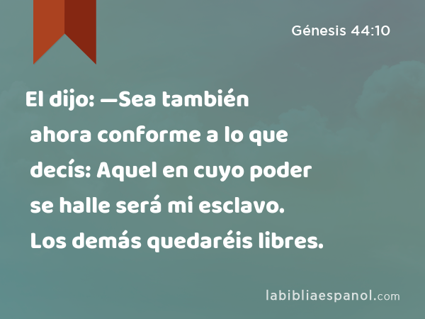 El dijo: —Sea también ahora conforme a lo que decís: Aquel en cuyo poder se halle será mi esclavo. Los demás quedaréis libres. - Génesis 44:10