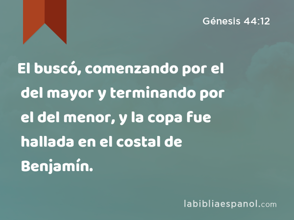 El buscó, comenzando por el del mayor y terminando por el del menor, y la copa fue hallada en el costal de Benjamín. - Génesis 44:12