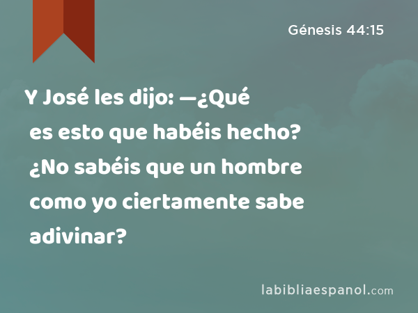 Y José les dijo: —¿Qué es esto que habéis hecho? ¿No sabéis que un hombre como yo ciertamente sabe adivinar? - Génesis 44:15