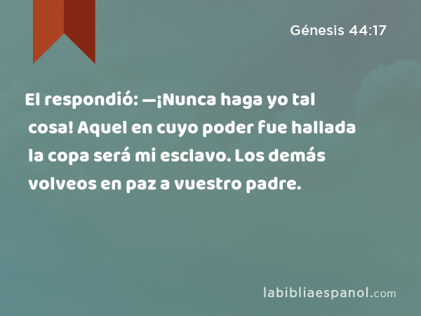 El respondió: —¡Nunca haga yo tal cosa! Aquel en cuyo poder fue hallada la copa será mi esclavo. Los demás volveos en paz a vuestro padre. - Génesis 44:17