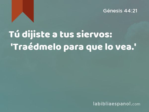 Tú dijiste a tus siervos: 'Traédmelo para que lo vea.' - Génesis 44:21