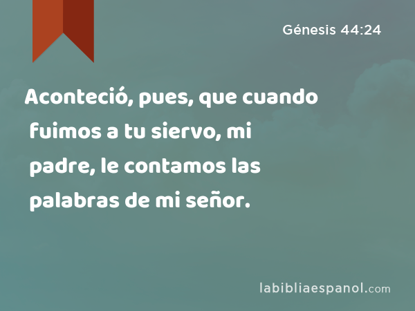 Aconteció, pues, que cuando fuimos a tu siervo, mi padre, le contamos las palabras de mi señor. - Génesis 44:24