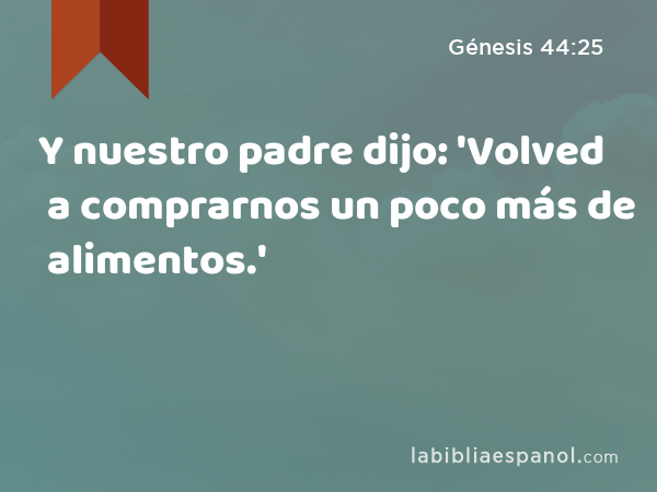 Y nuestro padre dijo: 'Volved a comprarnos un poco más de alimentos.' - Génesis 44:25