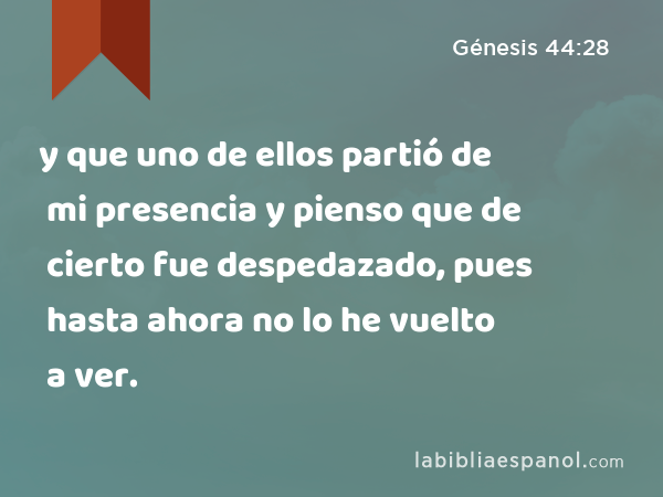 y que uno de ellos partió de mi presencia y pienso que de cierto fue despedazado, pues hasta ahora no lo he vuelto a ver. - Génesis 44:28