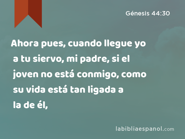 Ahora pues, cuando llegue yo a tu siervo, mi padre, si el joven no está conmigo, como su vida está tan ligada a la de él, - Génesis 44:30