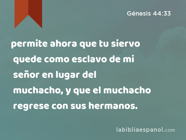 permite ahora que tu siervo quede como esclavo de mi señor en lugar del muchacho, y que el muchacho regrese con sus hermanos. - Génesis 44:33