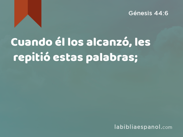 Cuando él los alcanzó, les repitió estas palabras; - Génesis 44:6