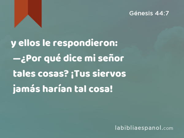 y ellos le respondieron: —¿Por qué dice mi señor tales cosas? ¡Tus siervos jamás harían tal cosa! - Génesis 44:7