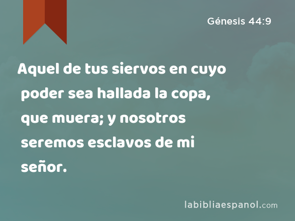 Aquel de tus siervos en cuyo poder sea hallada la copa, que muera; y nosotros seremos esclavos de mi señor. - Génesis 44:9