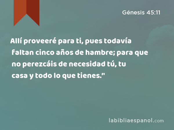 Allí proveeré para ti, pues todavía faltan cinco años de hambre; para que no perezcáis de necesidad tú, tu casa y todo lo que tienes.’' - Génesis 45:11