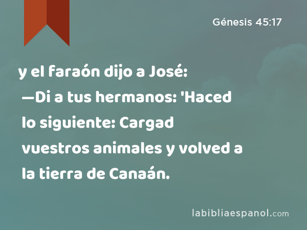 y el faraón dijo a José: —Di a tus hermanos: 'Haced lo siguiente: Cargad vuestros animales y volved a la tierra de Canaán. - Génesis 45:17