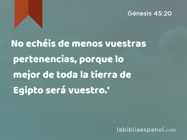 No echéis de menos vuestras pertenencias, porque lo mejor de toda la tierra de Egipto será vuestro.' - Génesis 45:20