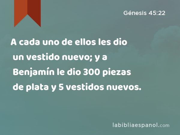 A cada uno de ellos les dio un vestido nuevo; y a Benjamín le dio 300 piezas de plata y 5 vestidos nuevos. - Génesis 45:22