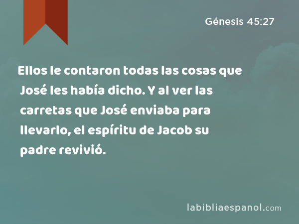 Ellos le contaron todas las cosas que José les había dicho. Y al ver las carretas que José enviaba para llevarlo, el espíritu de Jacob su padre revivió. - Génesis 45:27