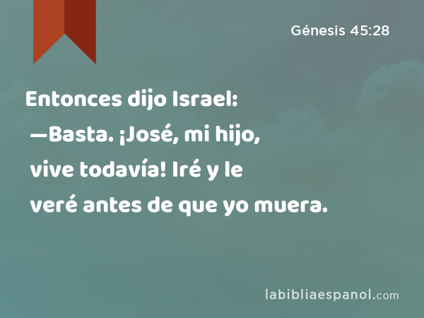 Entonces dijo Israel: —Basta. ¡José, mi hijo, vive todavía! Iré y le veré antes de que yo muera. - Génesis 45:28