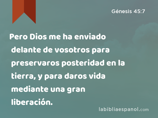 Pero Dios me ha enviado delante de vosotros para preservaros posteridad en la tierra, y para daros vida mediante una gran liberación. - Génesis 45:7