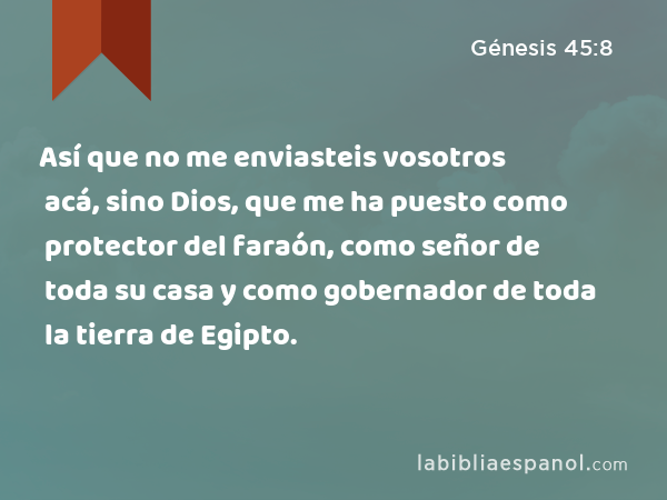 Así que no me enviasteis vosotros acá, sino Dios, que me ha puesto como protector del faraón, como señor de toda su casa y como gobernador de toda la tierra de Egipto. - Génesis 45:8