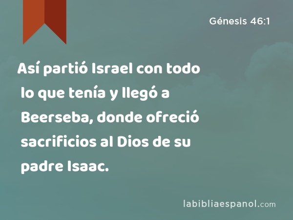 Así partió Israel con todo lo que tenía y llegó a Beerseba, donde ofreció sacrificios al Dios de su padre Isaac. - Génesis 46:1