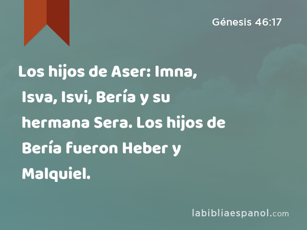 Los hijos de Aser: Imna, Isva, Isvi, Bería y su hermana Sera. Los hijos de Bería fueron Heber y Malquiel. - Génesis 46:17