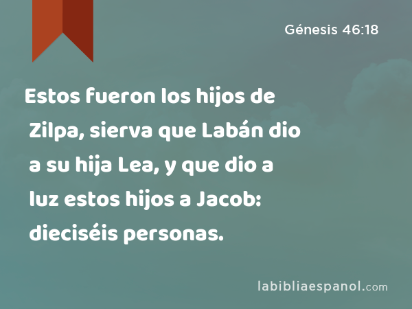 Estos fueron los hijos de Zilpa, sierva que Labán dio a su hija Lea, y que dio a luz estos hijos a Jacob: dieciséis personas. - Génesis 46:18